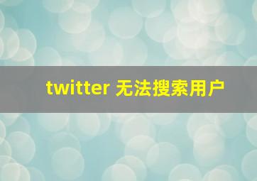 twitter 无法搜索用户